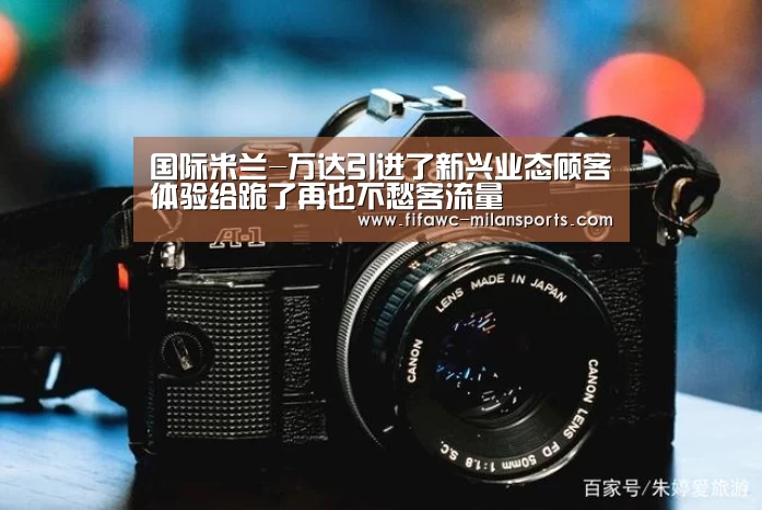国际米兰-万达引进了新兴业态顾客体验给跪了再也不愁客流量(图4) 米兰体育app