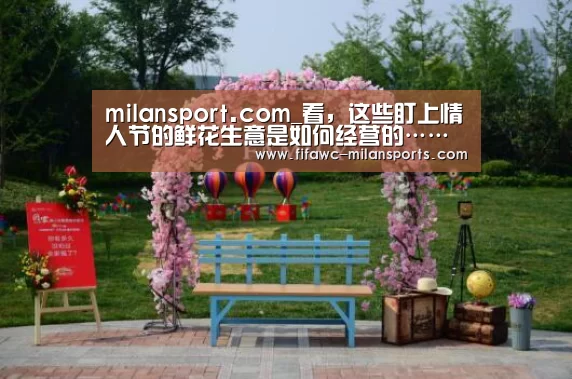 milansport.com_看,这些盯上情人节的鲜花生意是如何经营的……(图1) 米兰体育app
