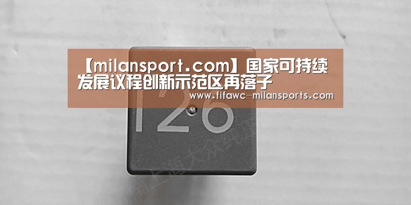 【milansport.com】国家可持续发展议程创新示范区再落子(图1) 米兰体育app